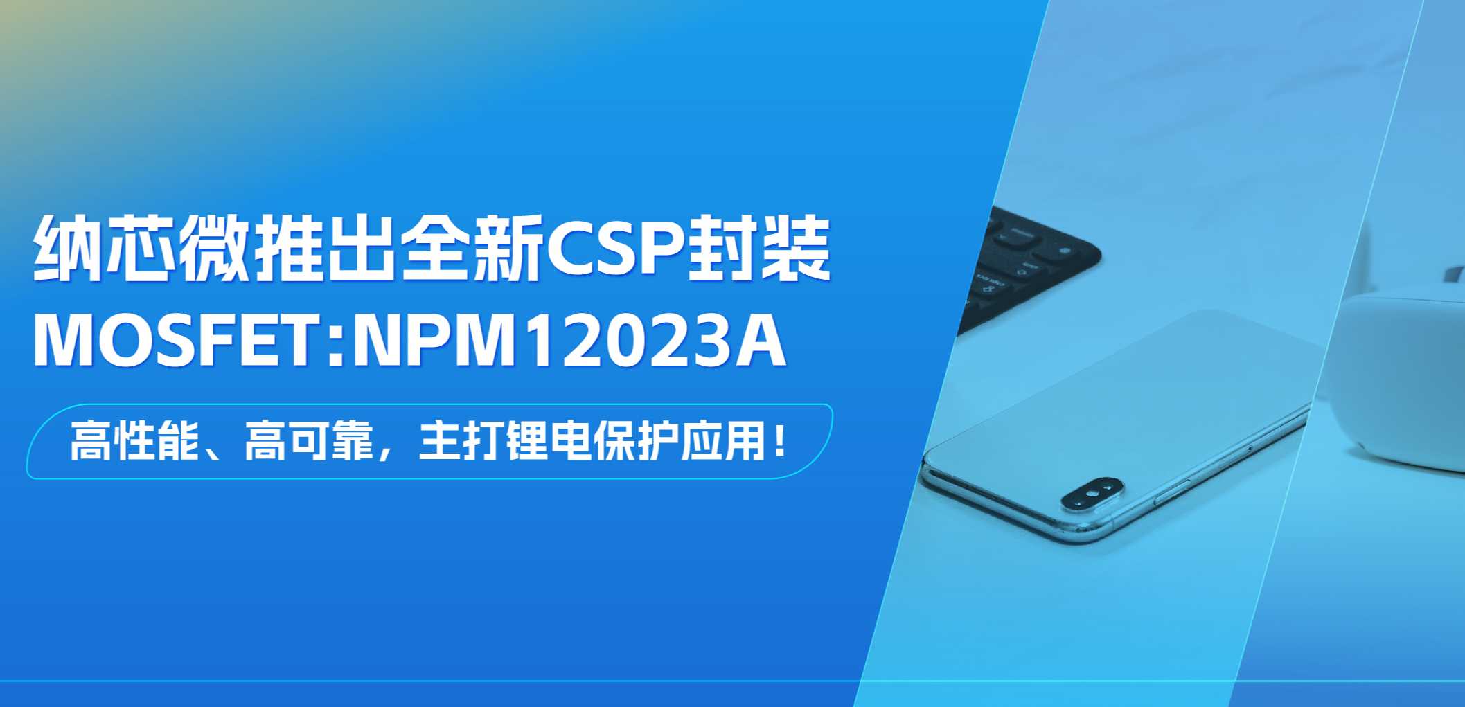 高性能、高可靠，主打锂电保护应用！纳芯微推出全新CSP封装MOSFET: NPM12023A